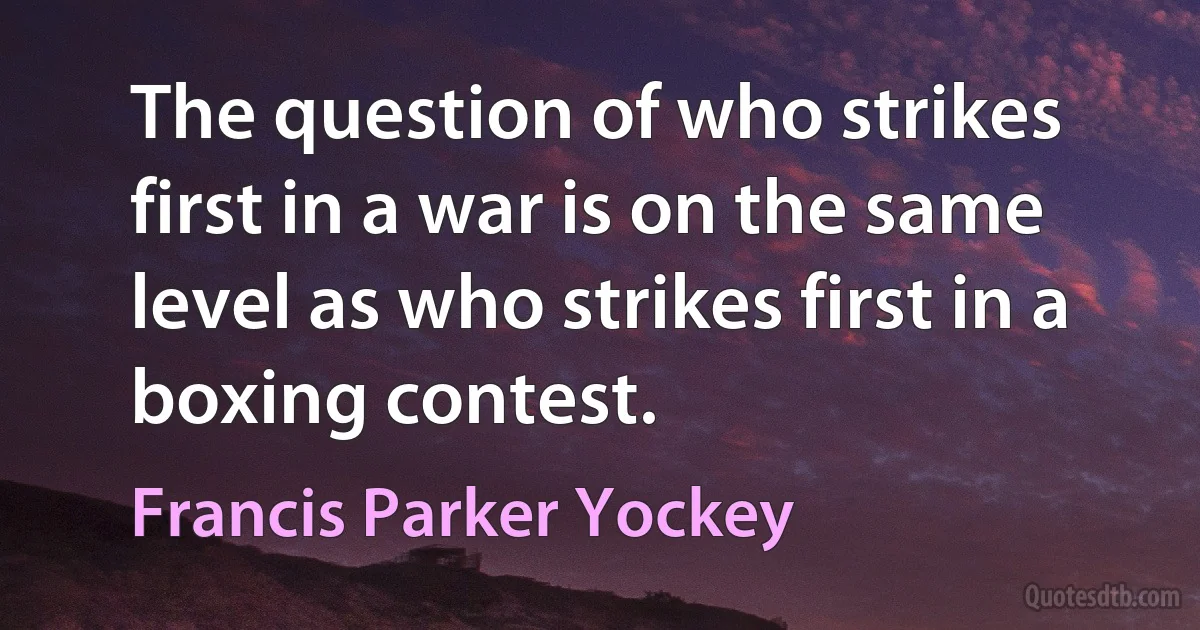 The question of who strikes first in a war is on the same level as who strikes first in a boxing contest. (Francis Parker Yockey)