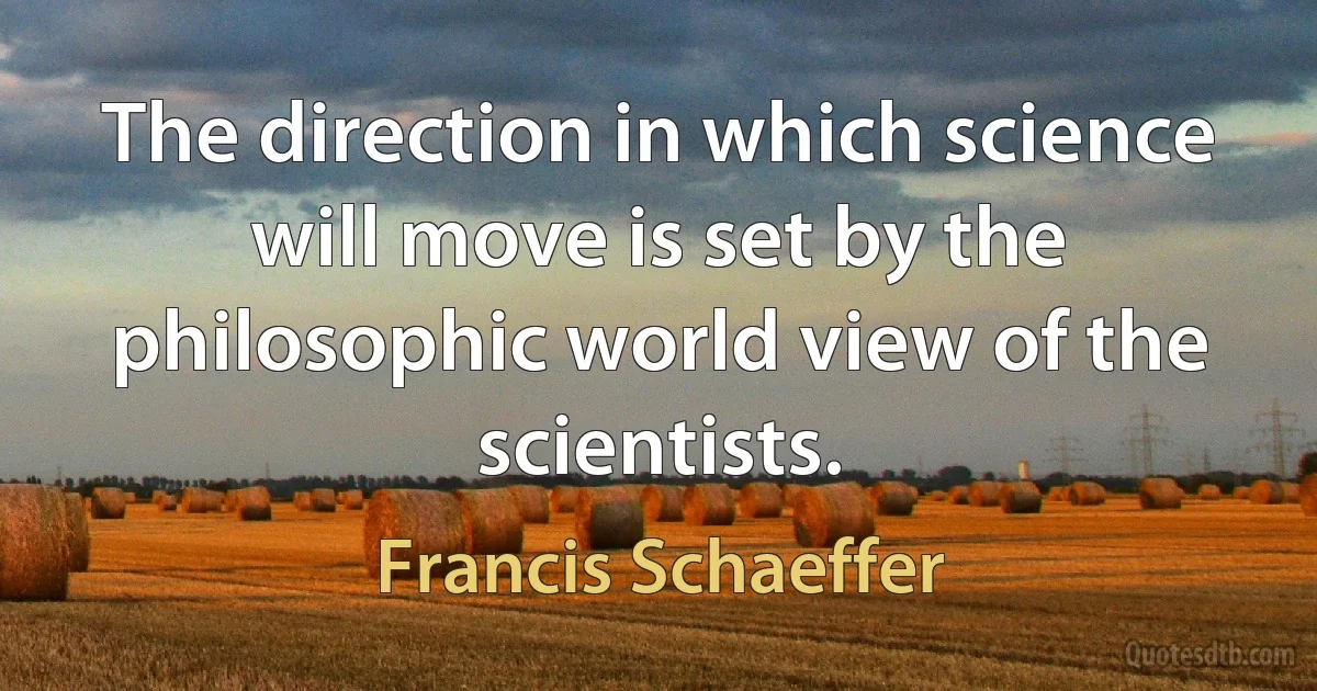 The direction in which science will move is set by the philosophic world view of the scientists. (Francis Schaeffer)