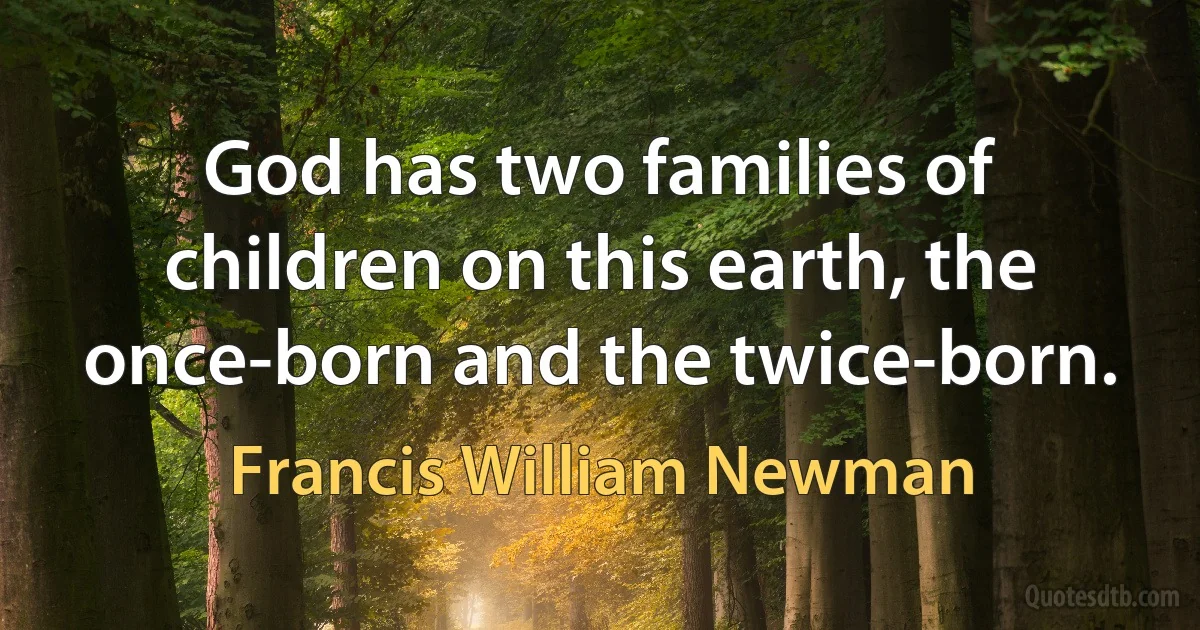 God has two families of children on this earth, the once-born and the twice-born. (Francis William Newman)