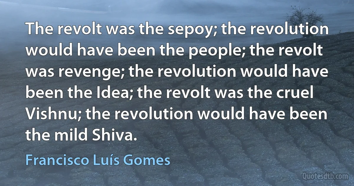 The revolt was the sepoy; the revolution would have been the people; the revolt was revenge; the revolution would have been the Idea; the revolt was the cruel Vishnu; the revolution would have been the mild Shiva. (Francisco Luís Gomes)