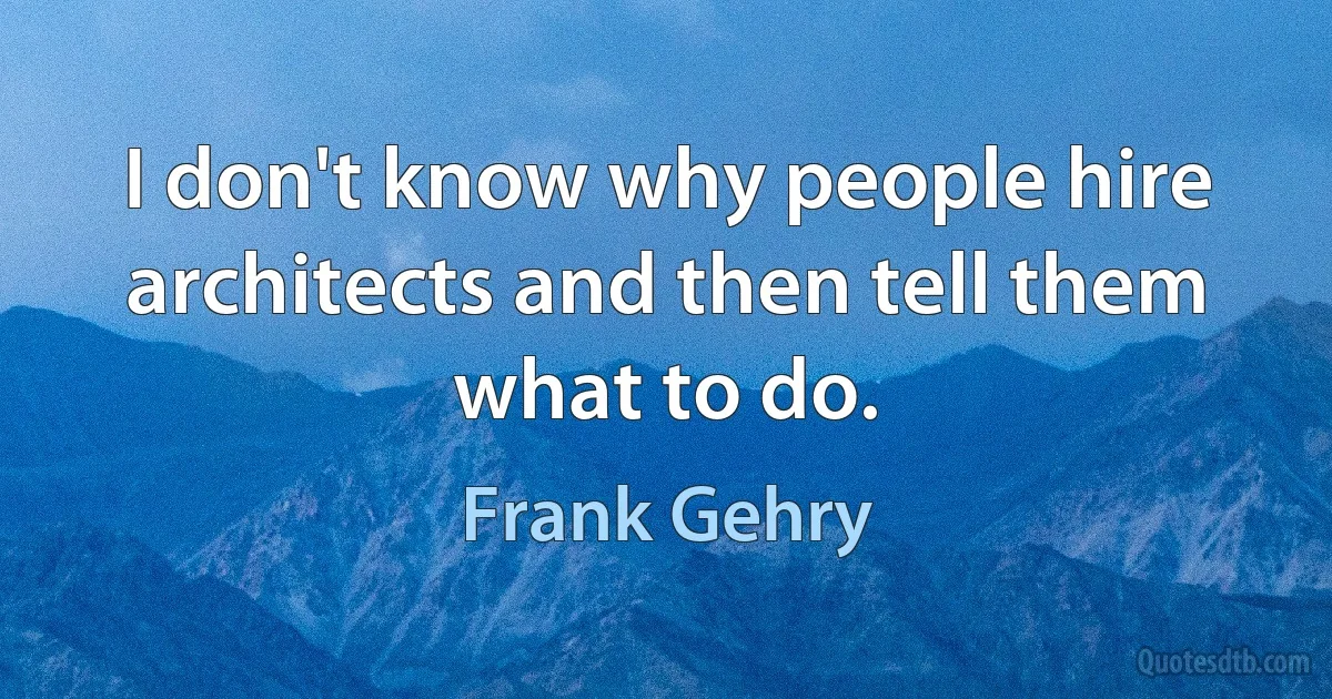 I don't know why people hire architects and then tell them what to do. (Frank Gehry)