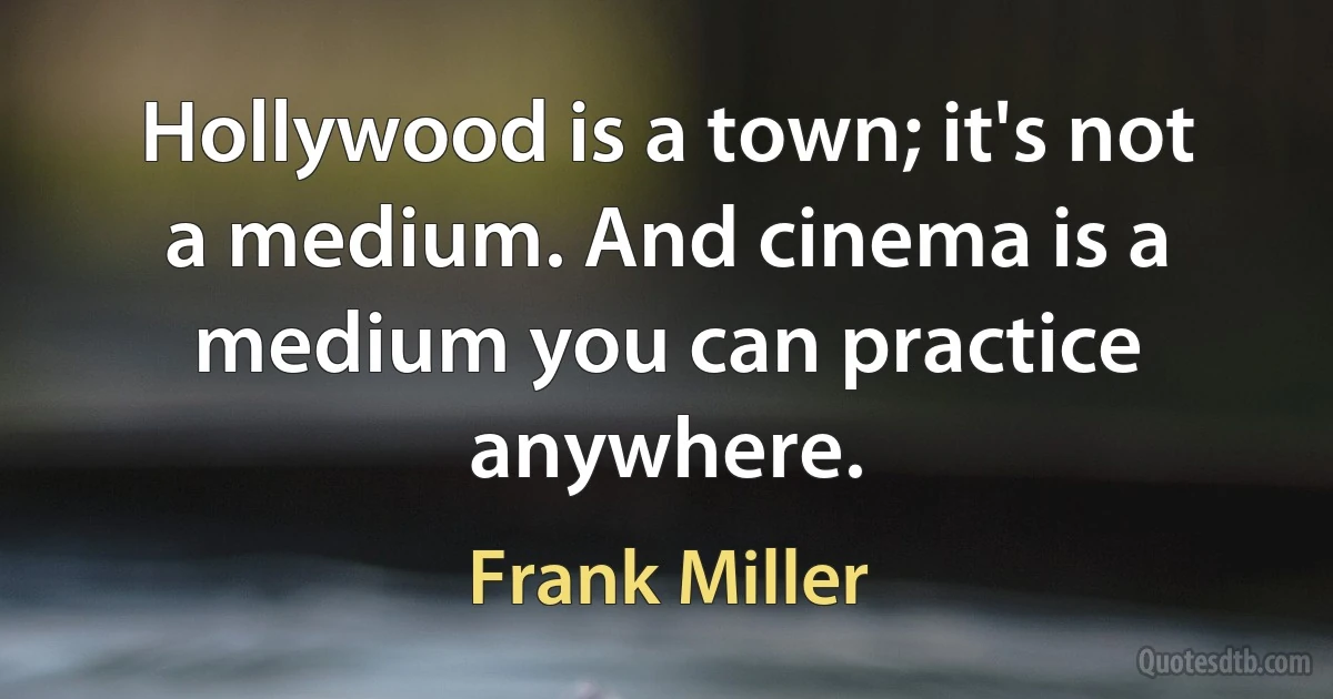 Hollywood is a town; it's not a medium. And cinema is a medium you can practice anywhere. (Frank Miller)