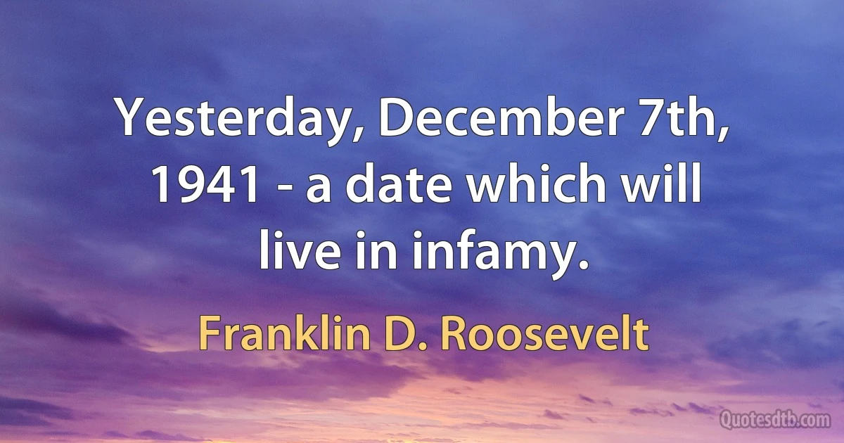 Yesterday, December 7th, 1941 - a date which will live in infamy. (Franklin D. Roosevelt)