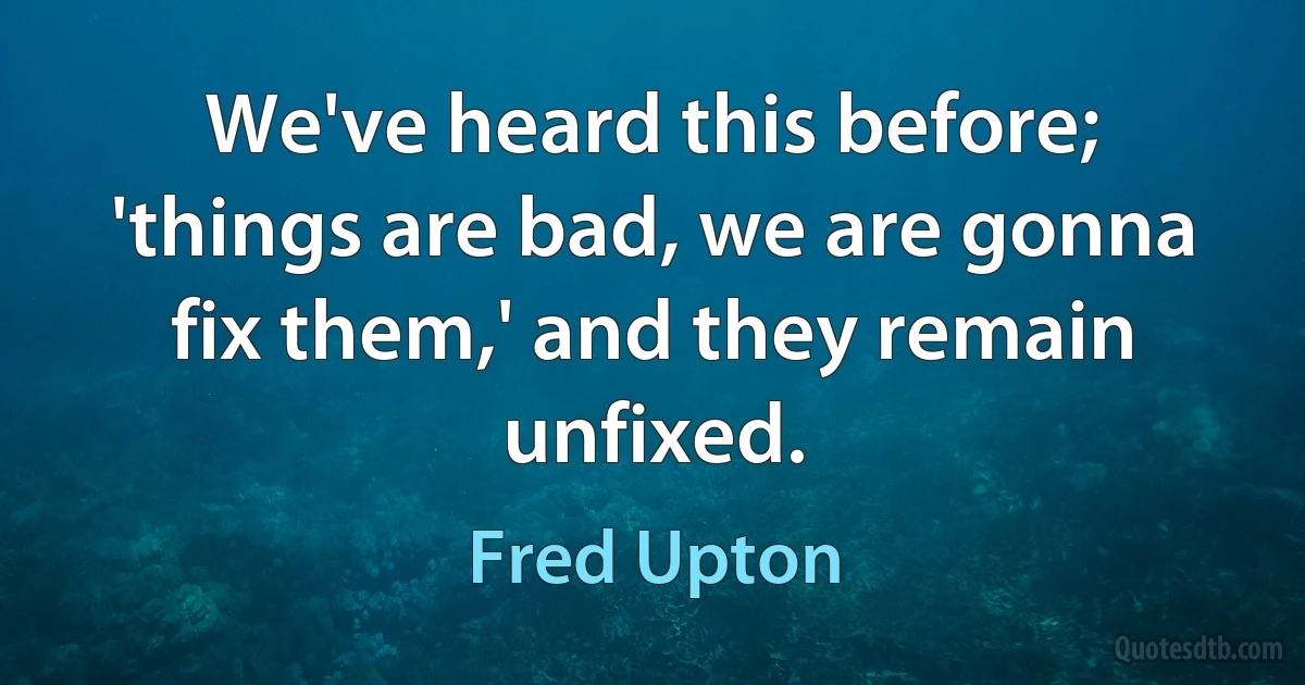 We've heard this before; 'things are bad, we are gonna fix them,' and they remain unfixed. (Fred Upton)