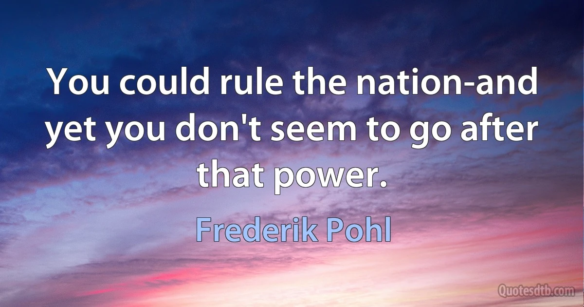 You could rule the nation-and yet you don't seem to go after that power. (Frederik Pohl)