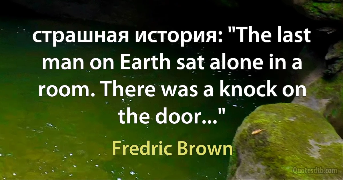 страшная история: "The last man on Earth sat alone in a room. There was a knock on the door..." (Fredric Brown)