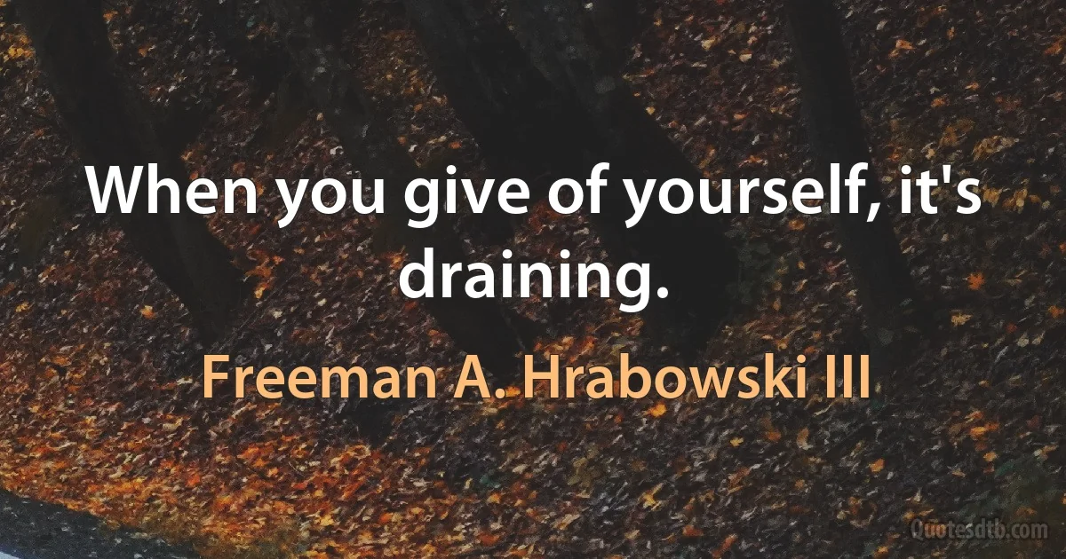 When you give of yourself, it's draining. (Freeman A. Hrabowski III)