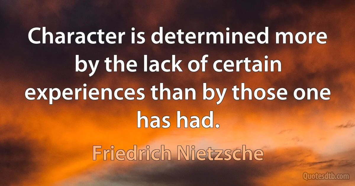 Character is determined more by the lack of certain experiences than by those one has had. (Friedrich Nietzsche)