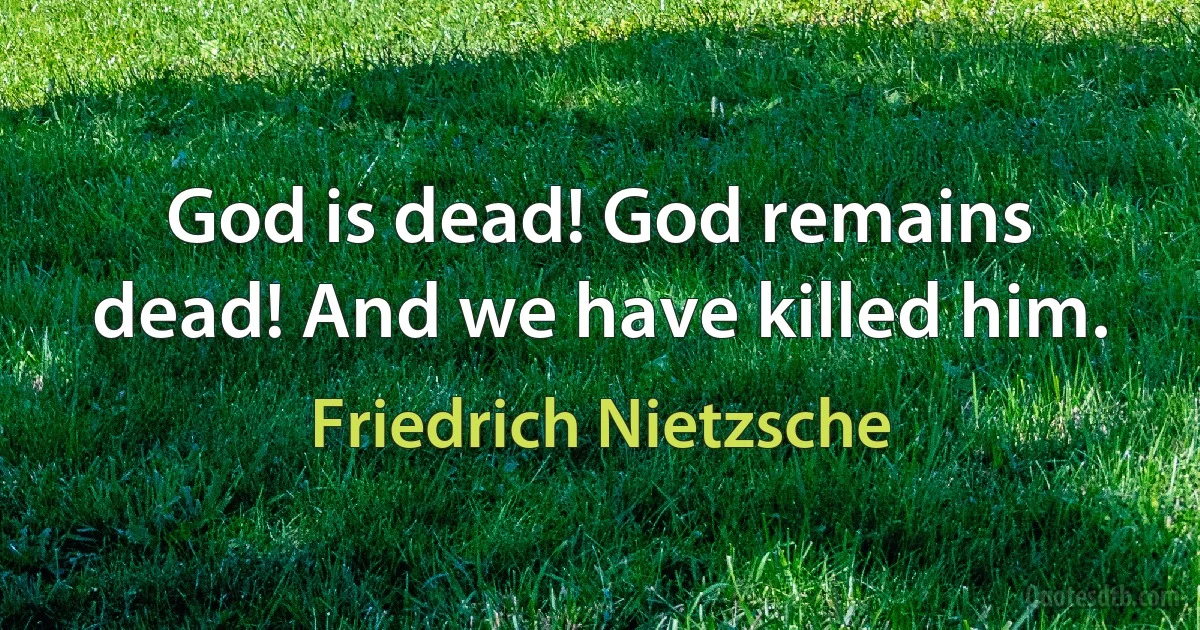 God is dead! God remains dead! And we have killed him. (Friedrich Nietzsche)