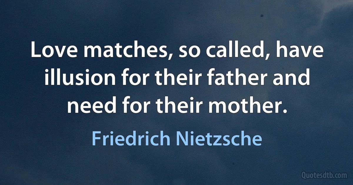 Love matches, so called, have illusion for their father and need for their mother. (Friedrich Nietzsche)