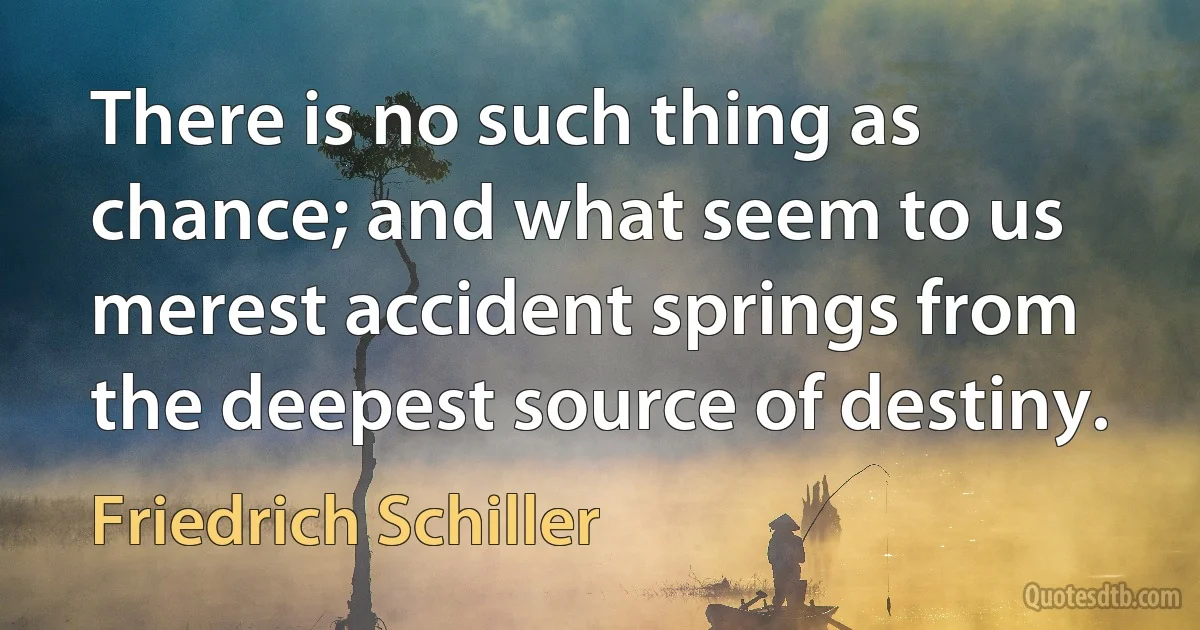 There is no such thing as chance; and what seem to us merest accident springs from the deepest source of destiny. (Friedrich Schiller)