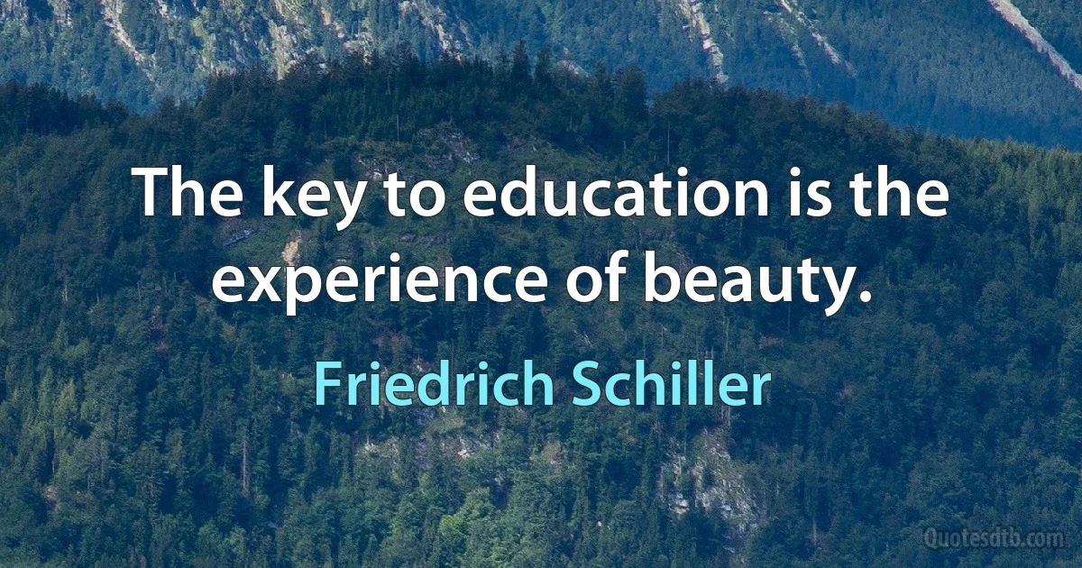 The key to education is the experience of beauty. (Friedrich Schiller)