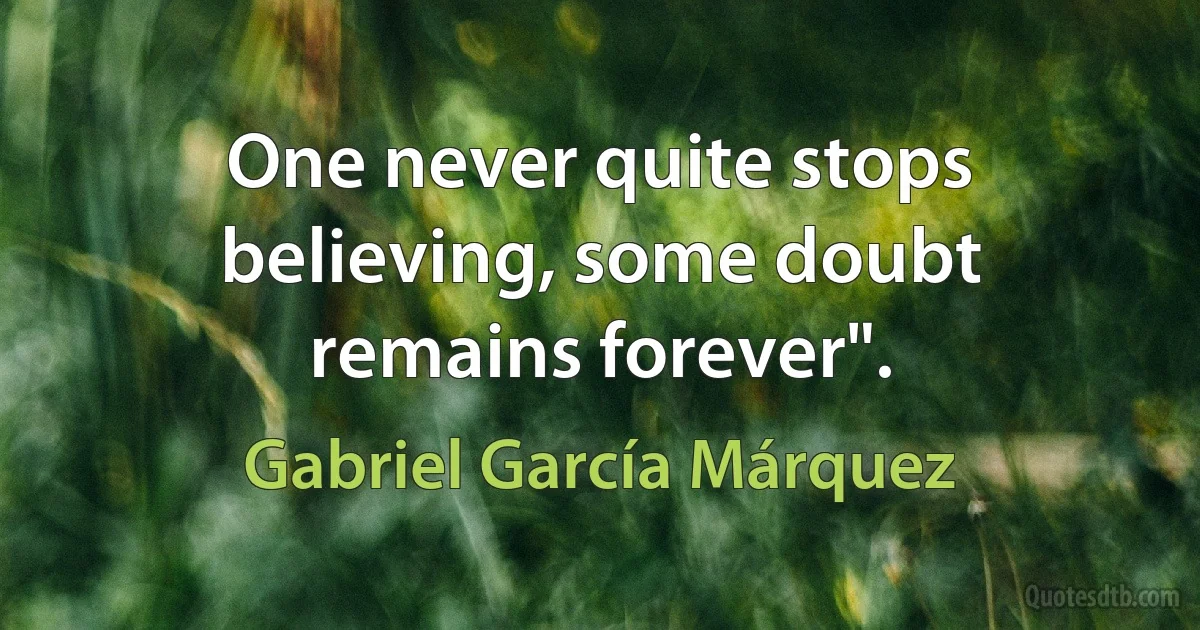 One never quite stops believing, some doubt remains forever". (Gabriel García Márquez)