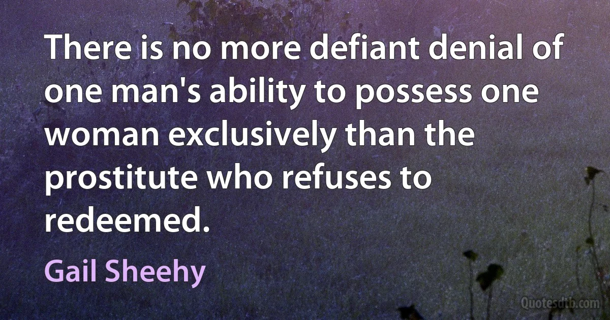 There is no more defiant denial of one man's ability to possess one woman exclusively than the prostitute who refuses to redeemed. (Gail Sheehy)