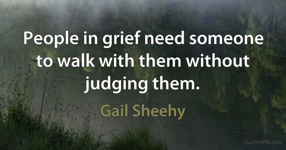 People in grief need someone to walk with them without judging them. (Gail Sheehy)