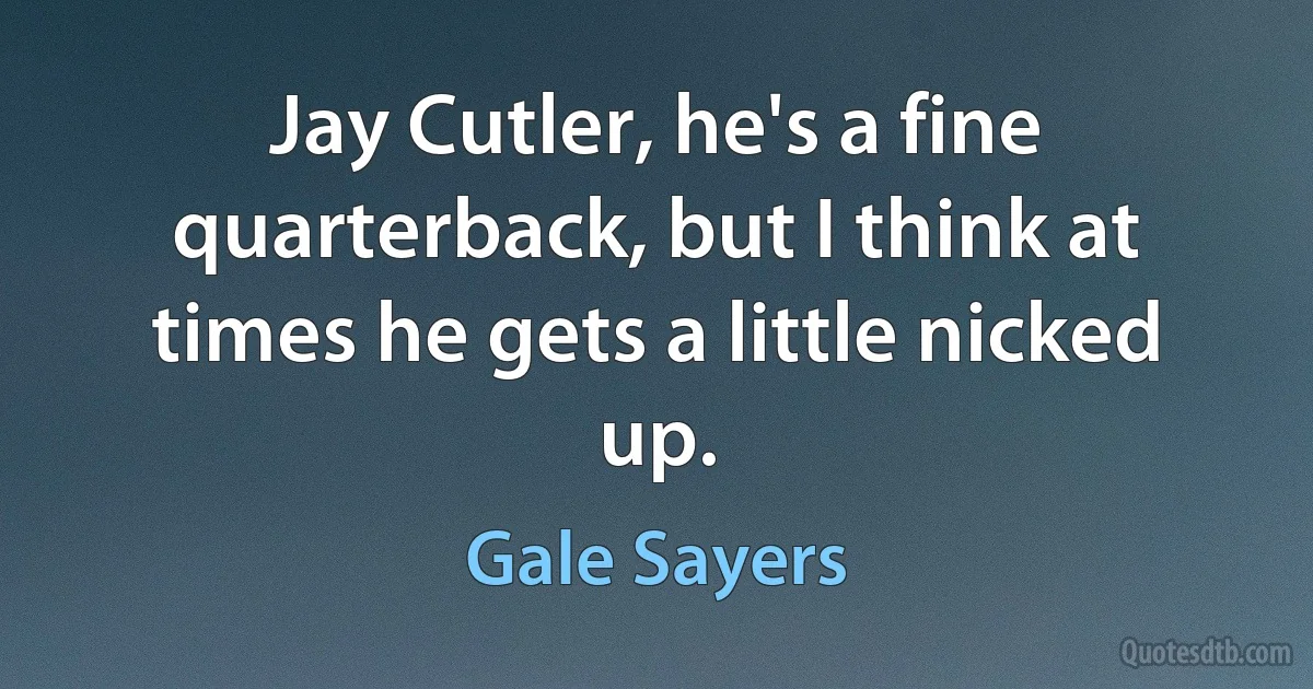 Jay Cutler, he's a fine quarterback, but I think at times he gets a little nicked up. (Gale Sayers)