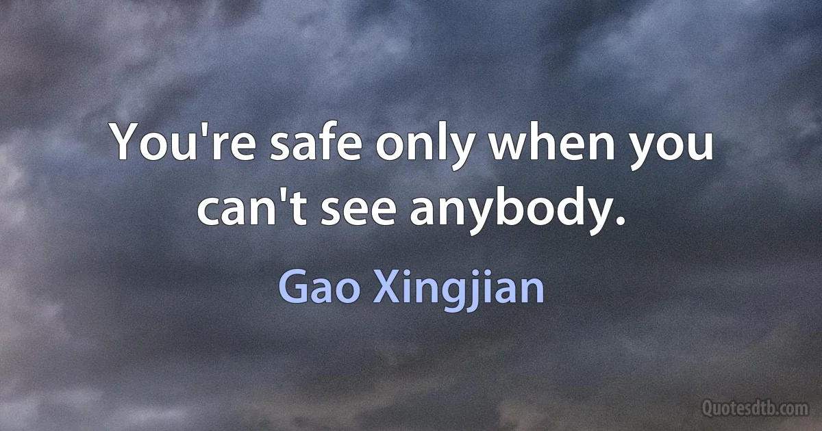 You're safe only when you can't see anybody. (Gao Xingjian)