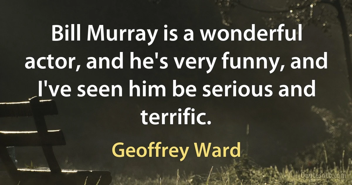 Bill Murray is a wonderful actor, and he's very funny, and I've seen him be serious and terrific. (Geoffrey Ward)