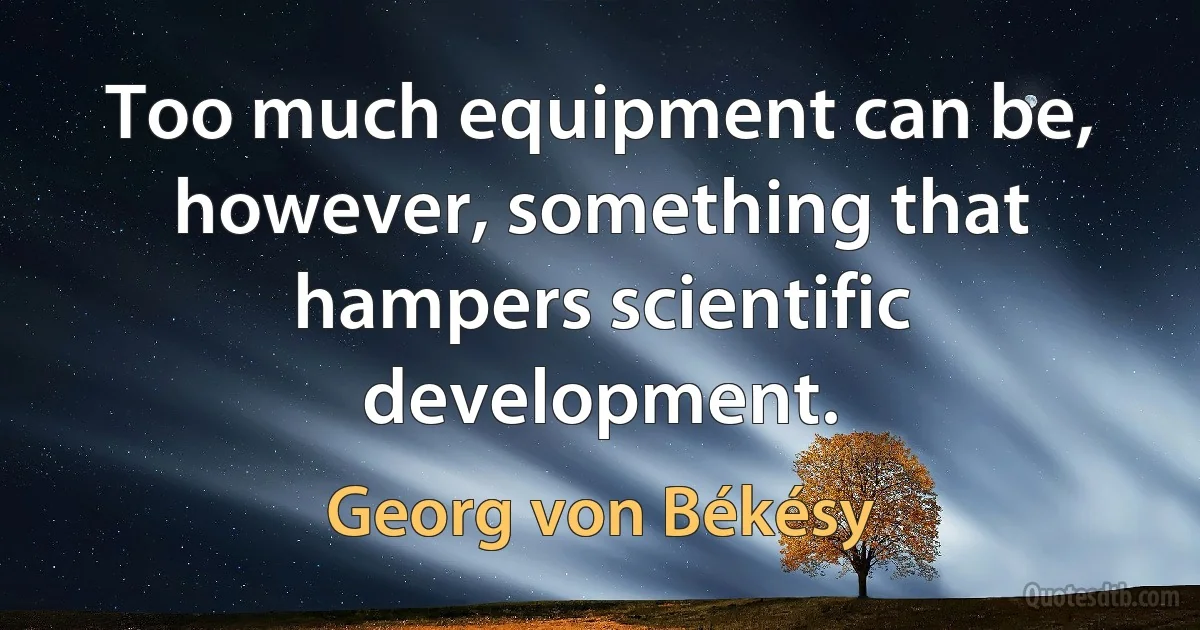 Too much equipment can be, however, something that hampers scientific development. (Georg von Békésy)