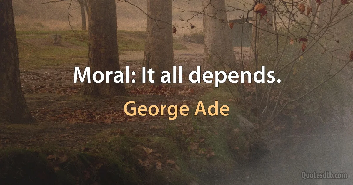 Moral: It all depends. (George Ade)