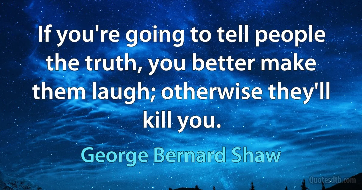 If you're going to tell people the truth, you better make them laugh; otherwise they'll kill you. (George Bernard Shaw)