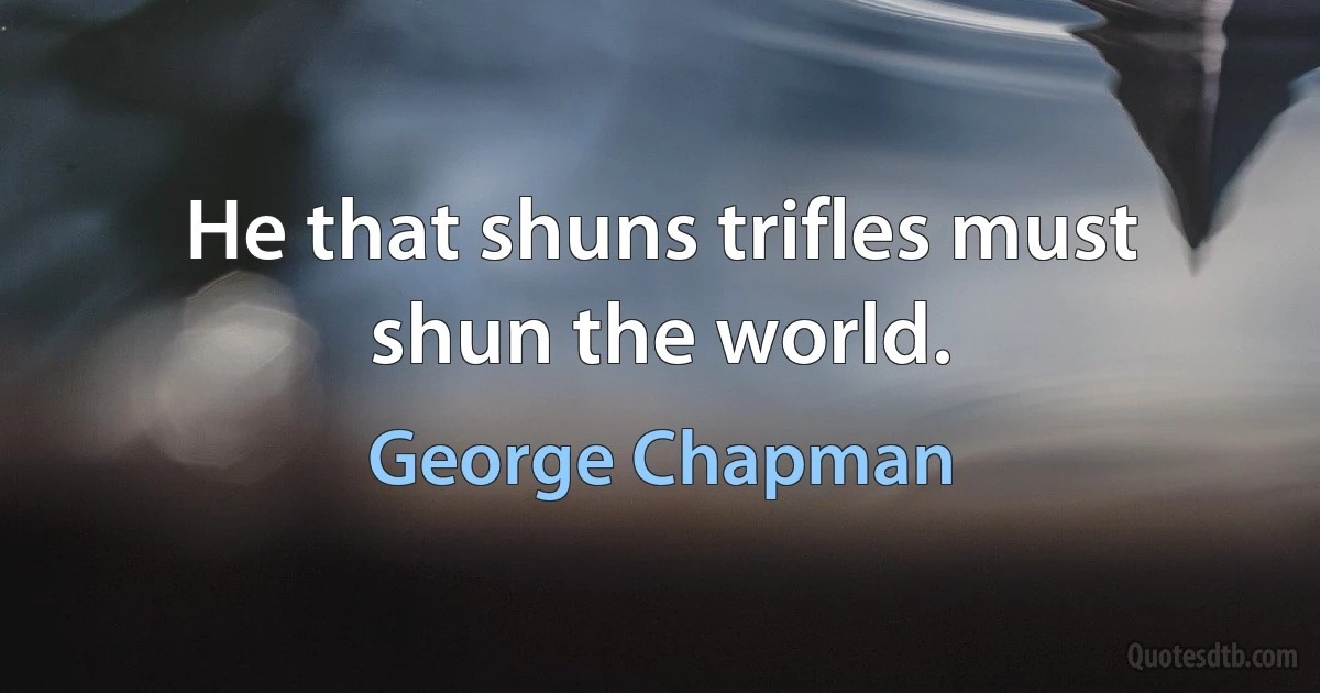 He that shuns trifles must shun the world. (George Chapman)