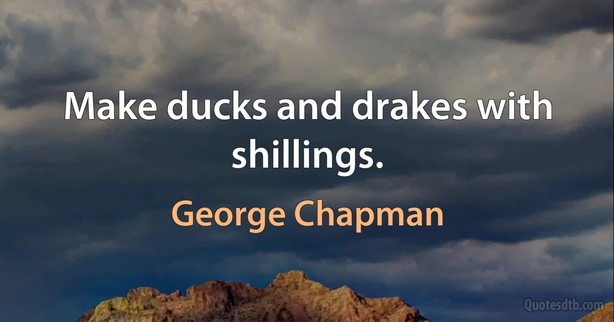 Make ducks and drakes with shillings. (George Chapman)