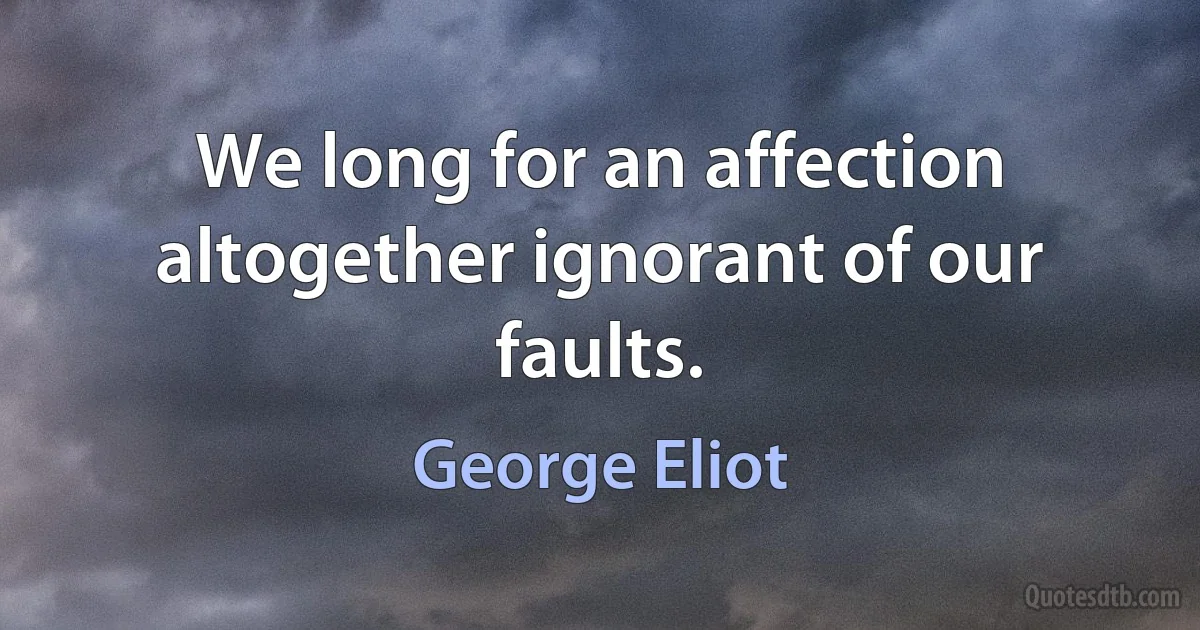 We long for an affection altogether ignorant of our faults. (George Eliot)