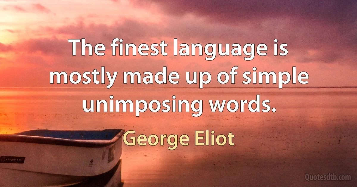 The finest language is mostly made up of simple unimposing words. (George Eliot)