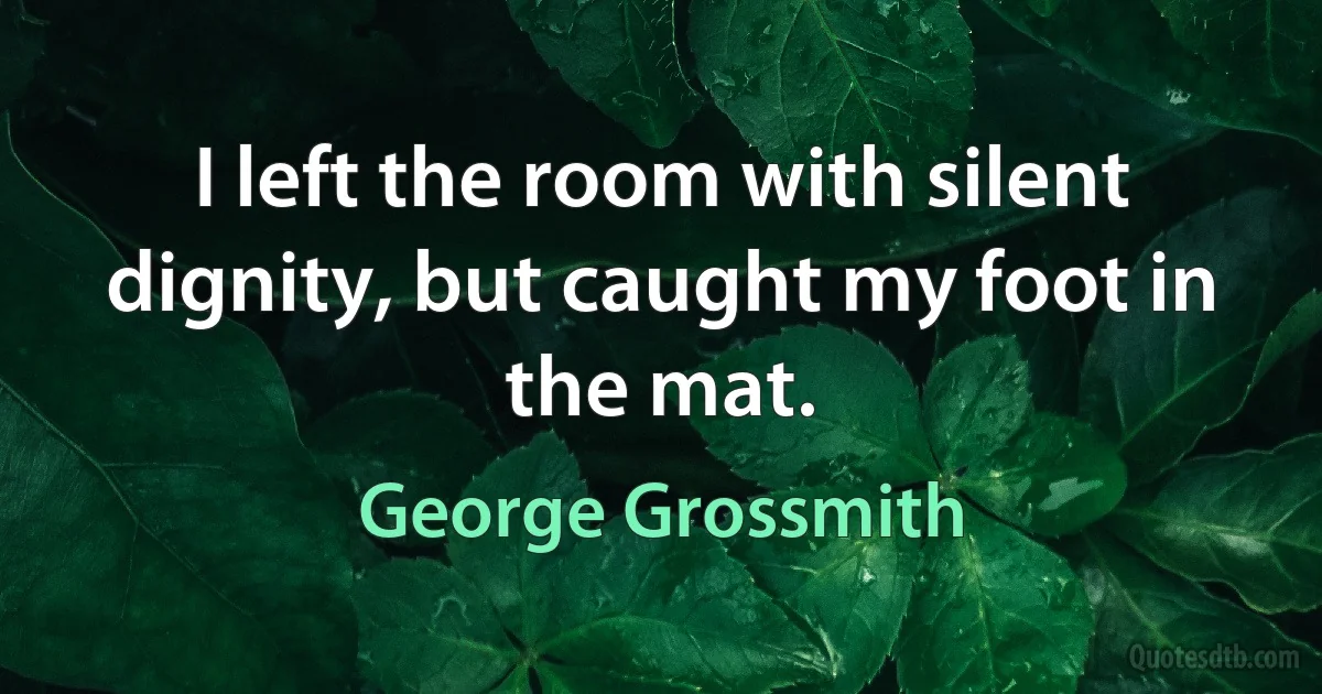 I left the room with silent dignity, but caught my foot in the mat. (George Grossmith)