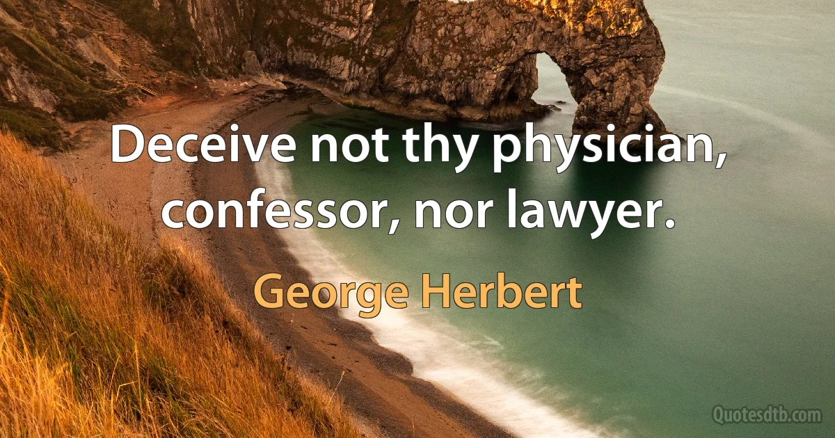 Deceive not thy physician, confessor, nor lawyer. (George Herbert)