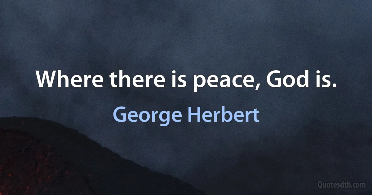 Where there is peace, God is. (George Herbert)