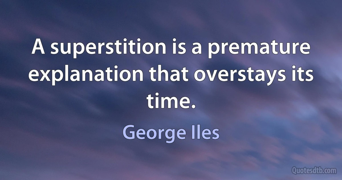 A superstition is a premature explanation that overstays its time. (George Iles)