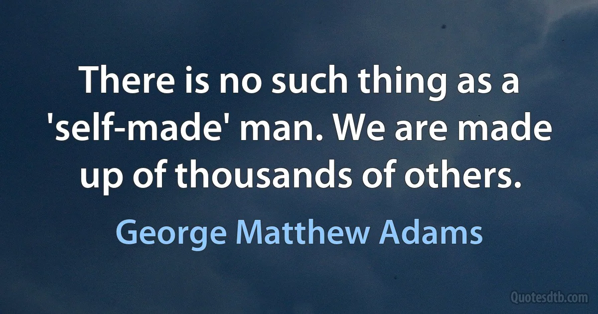 There is no such thing as a 'self-made' man. We are made up of thousands of others. (George Matthew Adams)