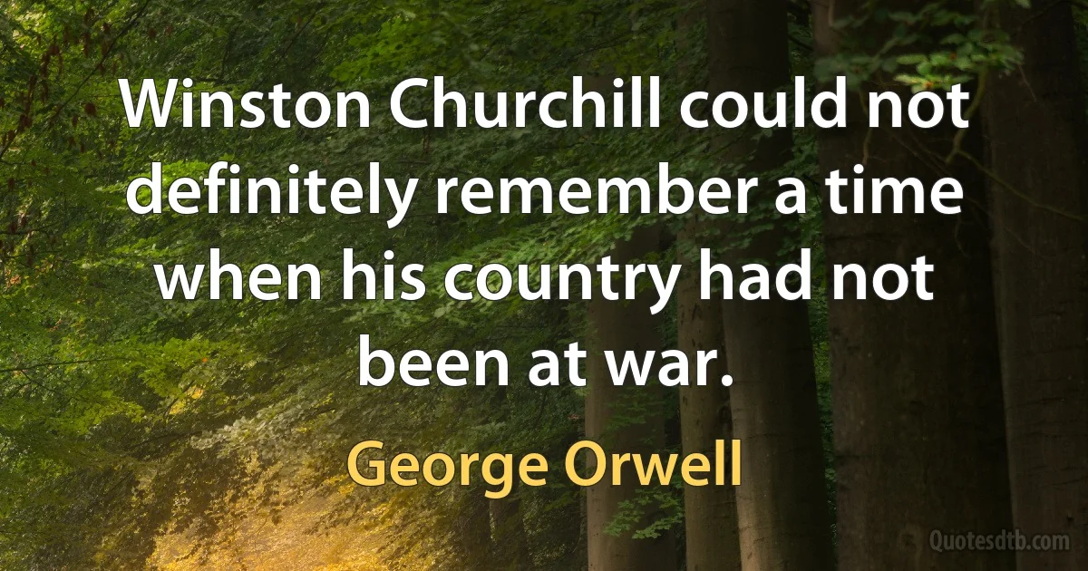 Winston Churchill could not definitely remember a time when his country had not been at war. (George Orwell)