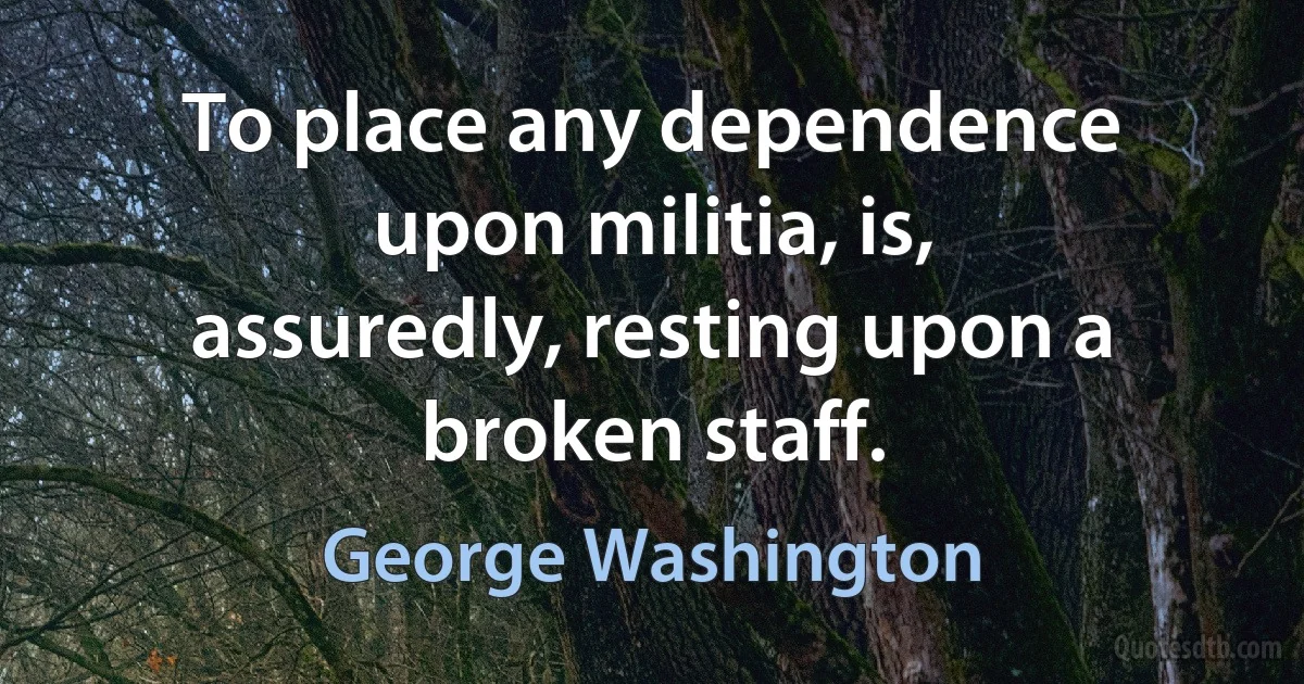 To place any dependence upon militia, is, assuredly, resting upon a broken staff. (George Washington)