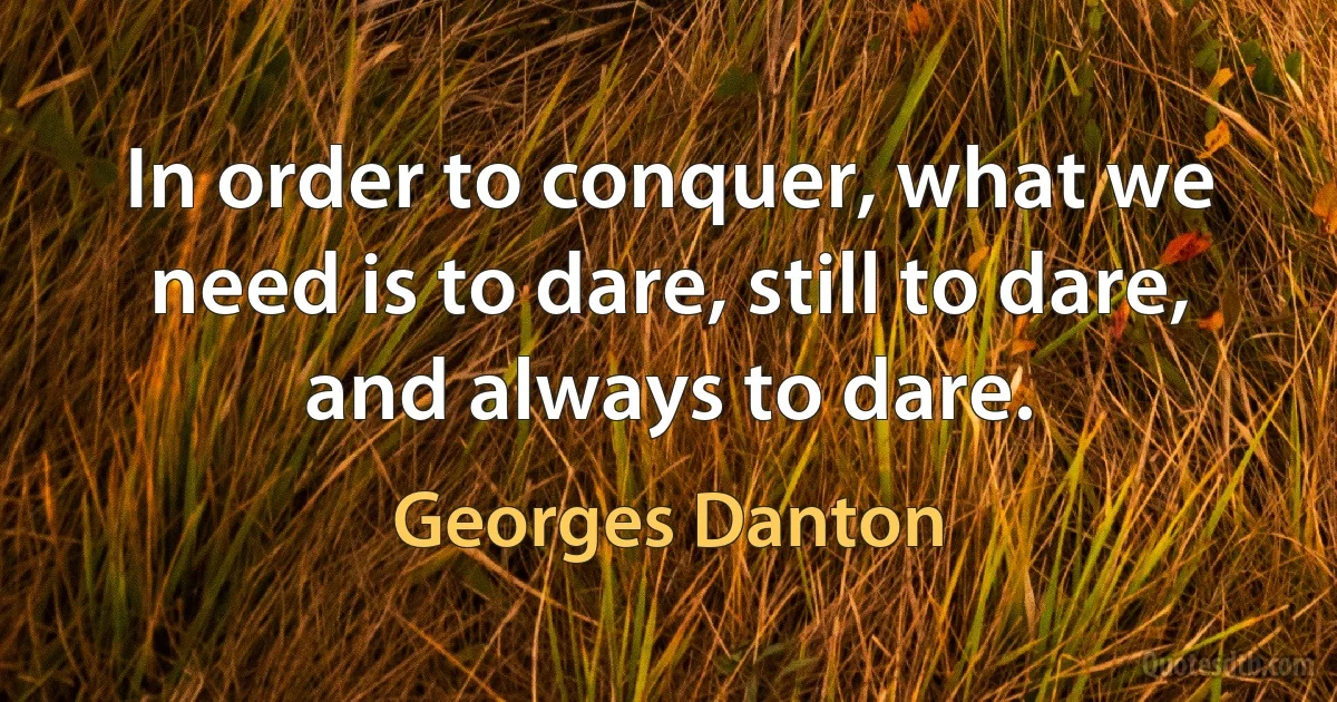 In order to conquer, what we need is to dare, still to dare, and always to dare. (Georges Danton)