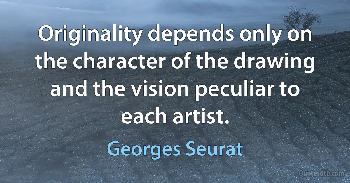 Originality depends only on the character of the drawing and the vision peculiar to each artist. (Georges Seurat)