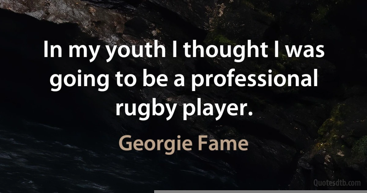 In my youth I thought I was going to be a professional rugby player. (Georgie Fame)