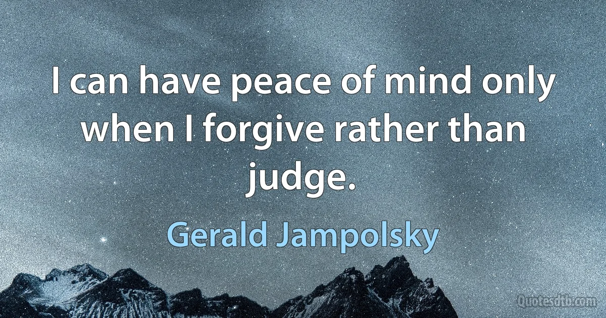 I can have peace of mind only when I forgive rather than judge. (Gerald Jampolsky)