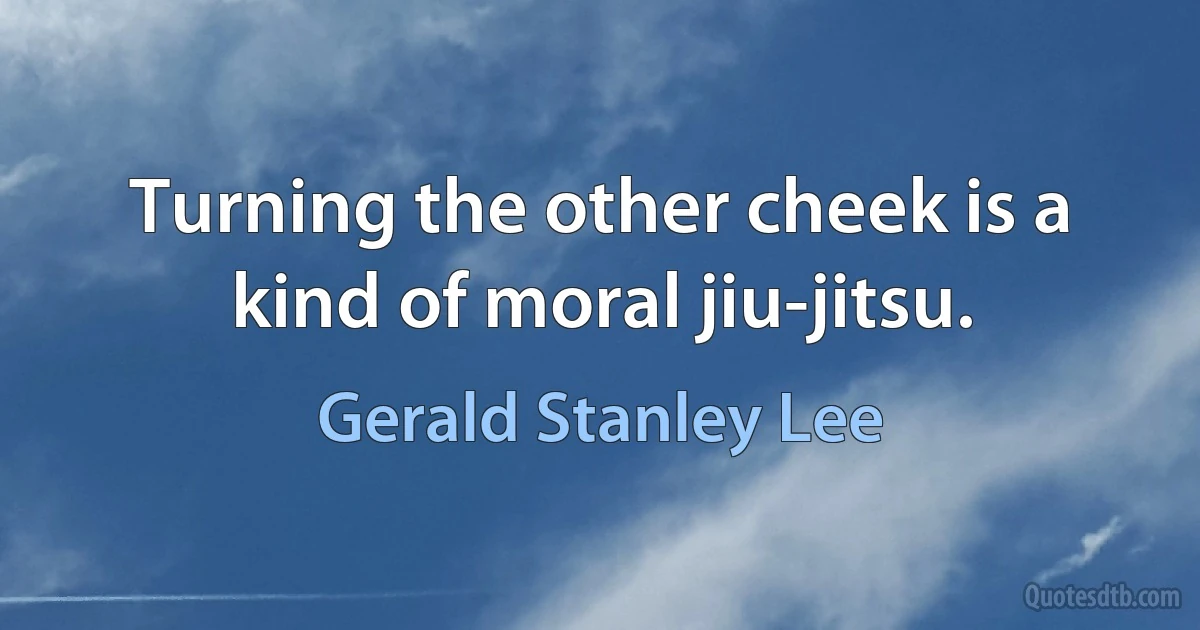 Turning the other cheek is a kind of moral jiu-jitsu. (Gerald Stanley Lee)