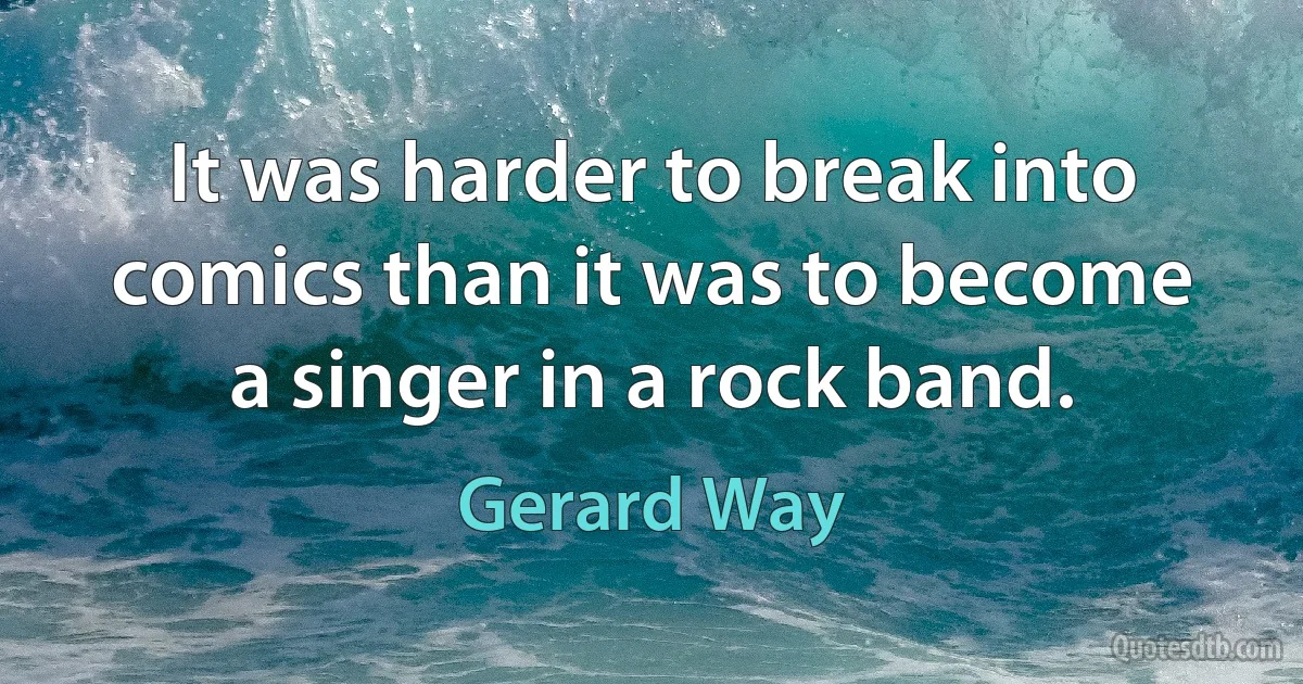 It was harder to break into comics than it was to become a singer in a rock band. (Gerard Way)