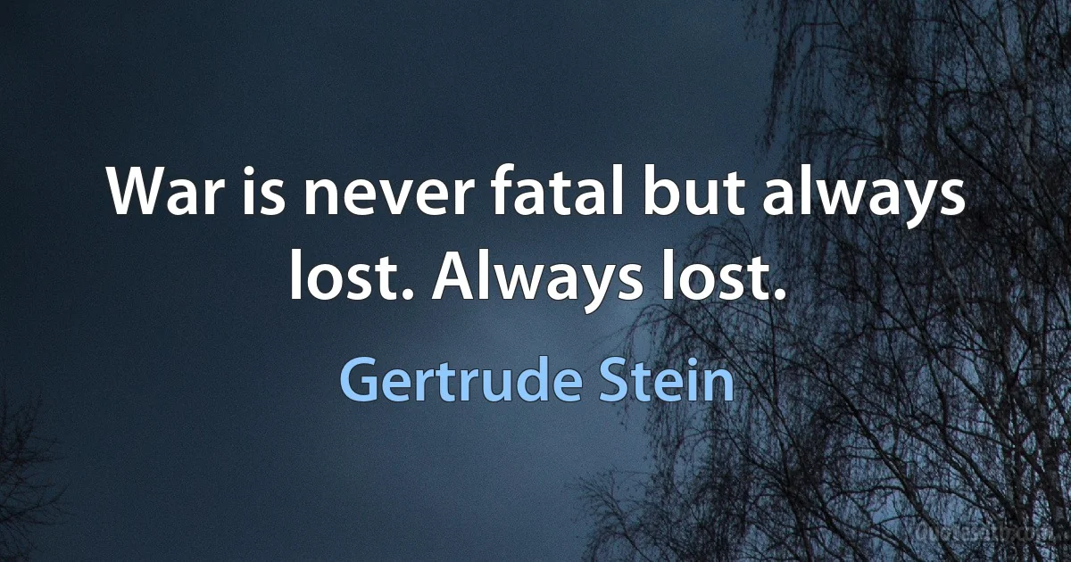 War is never fatal but always lost. Always lost. (Gertrude Stein)