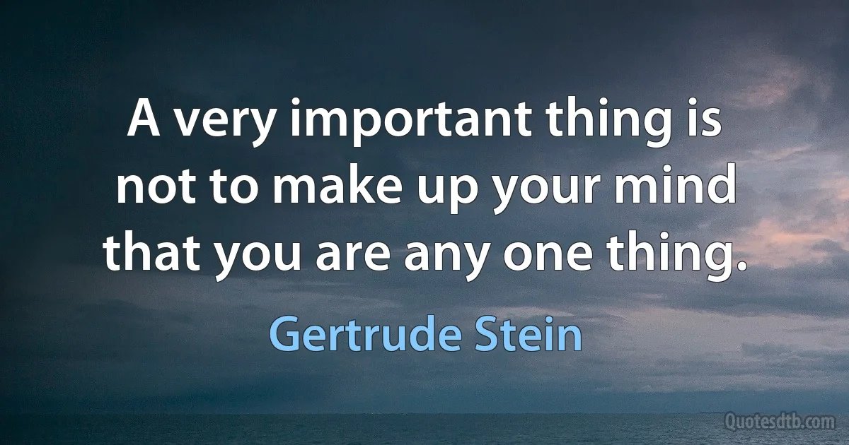 A very important thing is not to make up your mind that you are any one thing. (Gertrude Stein)