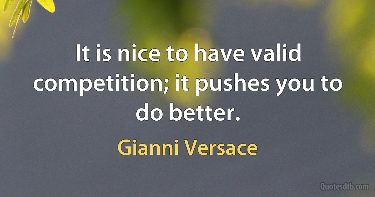 It is nice to have valid competition; it pushes you to do better. (Gianni Versace)