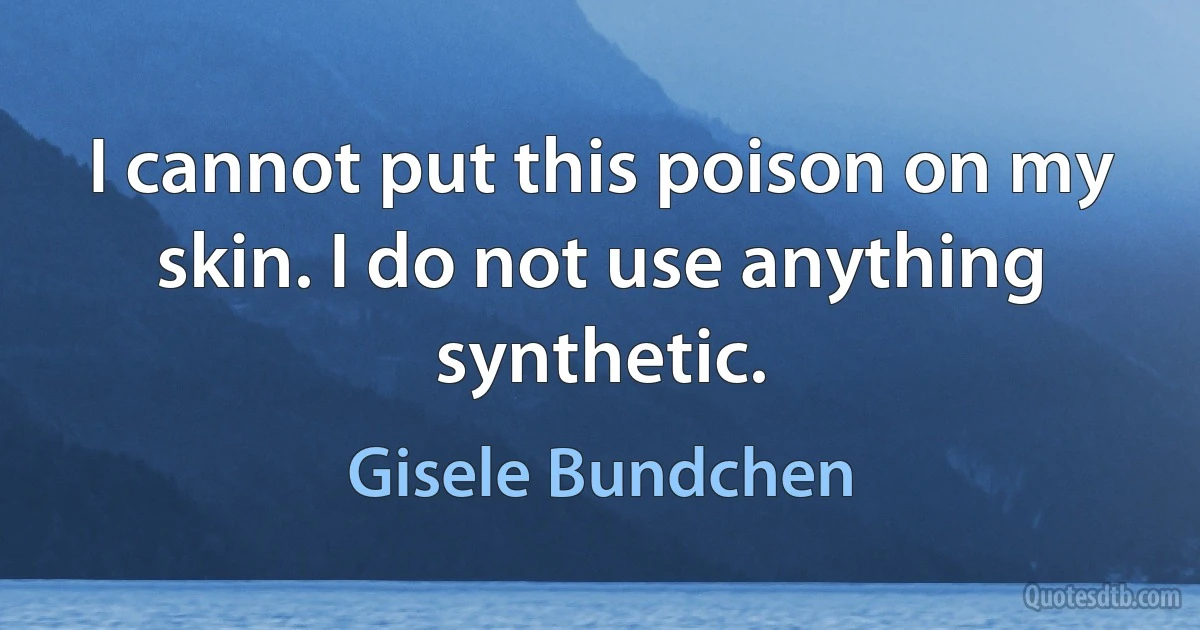 I cannot put this poison on my skin. I do not use anything synthetic. (Gisele Bundchen)