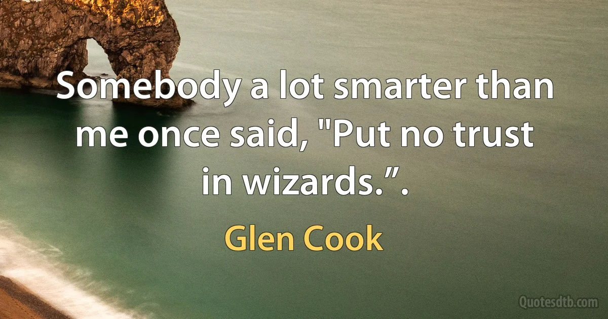 Somebody a lot smarter than me once said, "Put no trust in wizards.”. (Glen Cook)