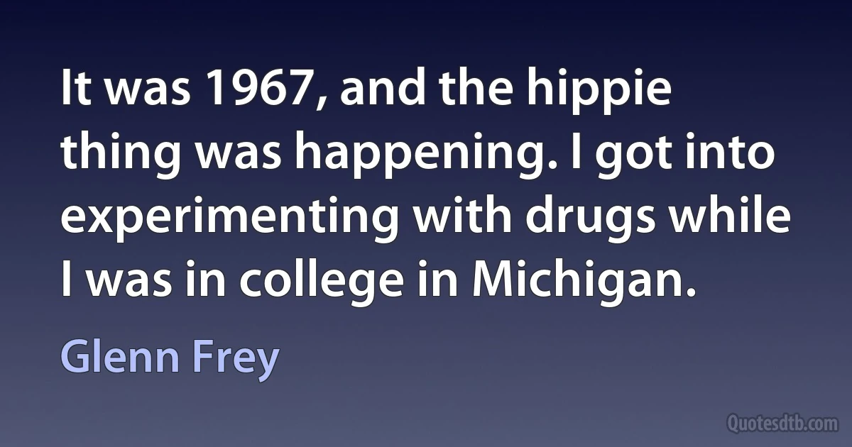 It was 1967, and the hippie thing was happening. I got into experimenting with drugs while I was in college in Michigan. (Glenn Frey)