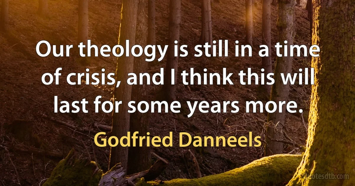 Our theology is still in a time of crisis, and I think this will last for some years more. (Godfried Danneels)