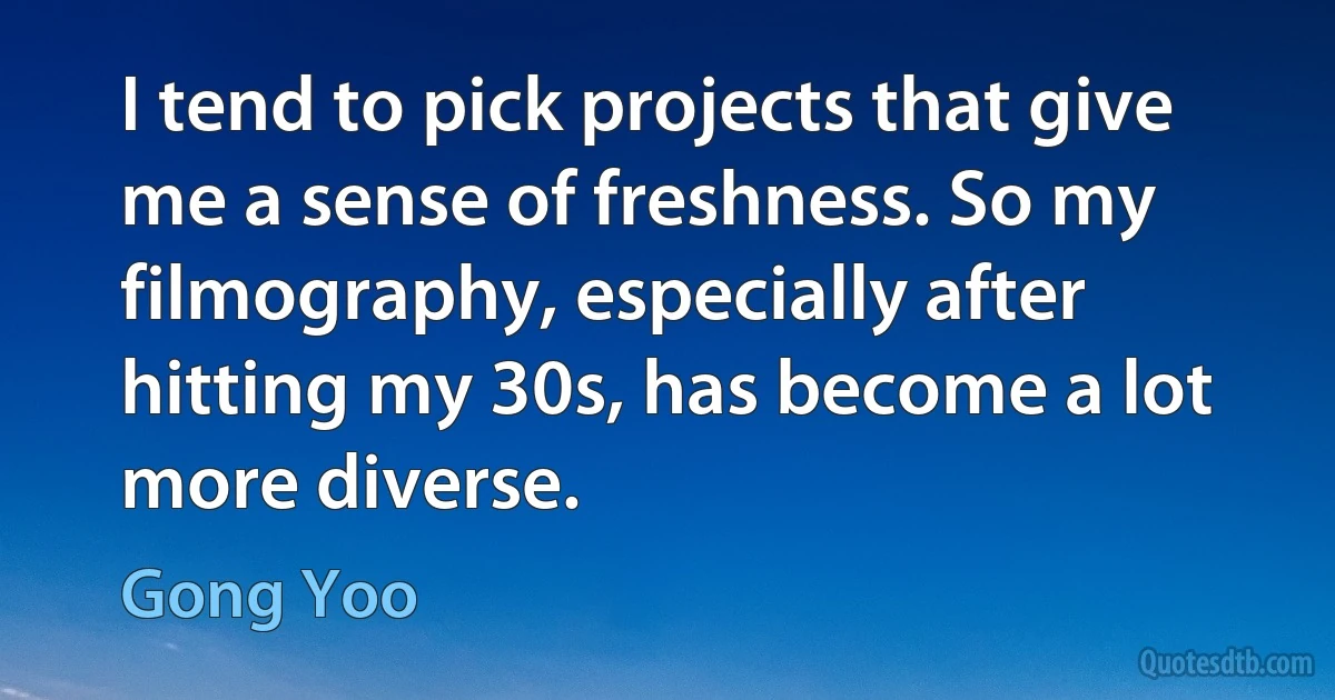 I tend to pick projects that give me a sense of freshness. So my filmography, especially after hitting my 30s, has become a lot more diverse. (Gong Yoo)